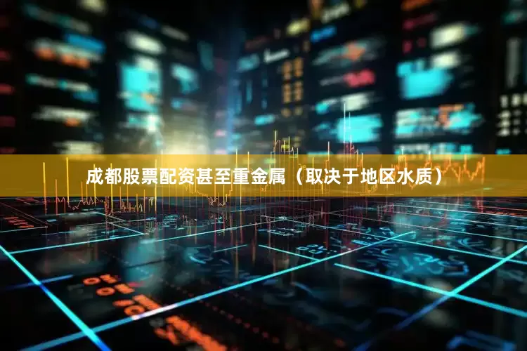 成都股票配资甚至重金属（取决于地区水质）
