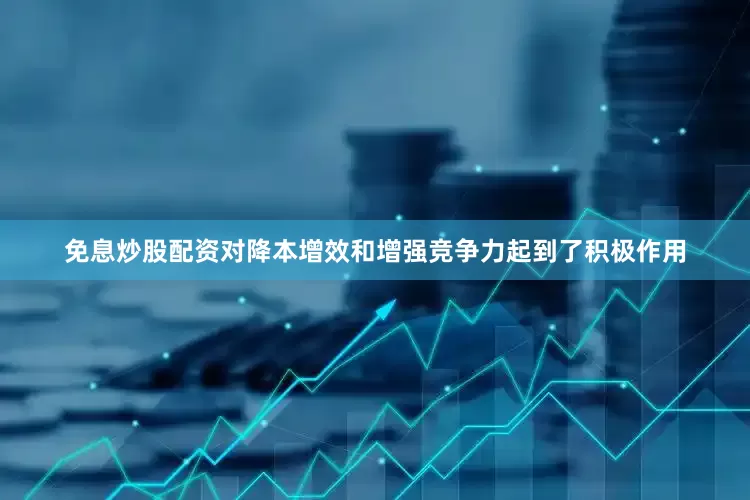 免息炒股配资对降本增效和增强竞争力起到了积极作用