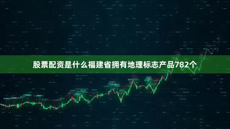 股票配资是什么福建省拥有地理标志产品782个