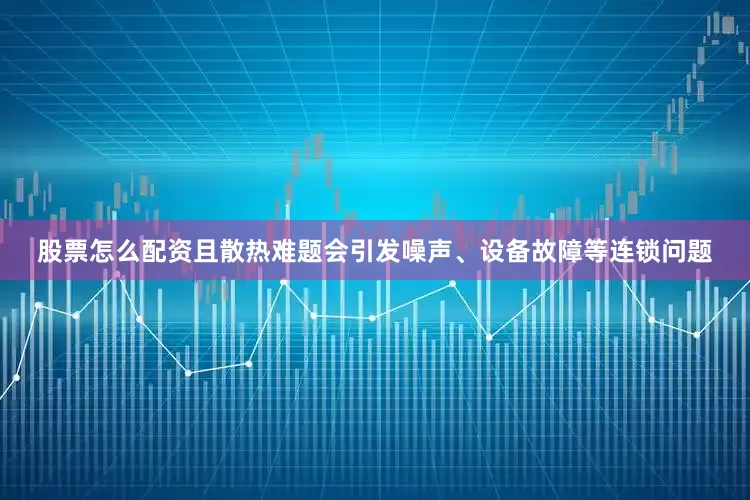 股票怎么配资且散热难题会引发噪声、设备故障等连锁问题