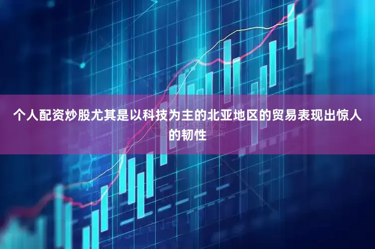 个人配资炒股尤其是以科技为主的北亚地区的贸易表现出惊人的韧性