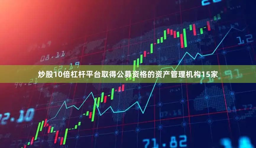 炒股10倍杠杆平台取得公募资格的资产管理机构15家