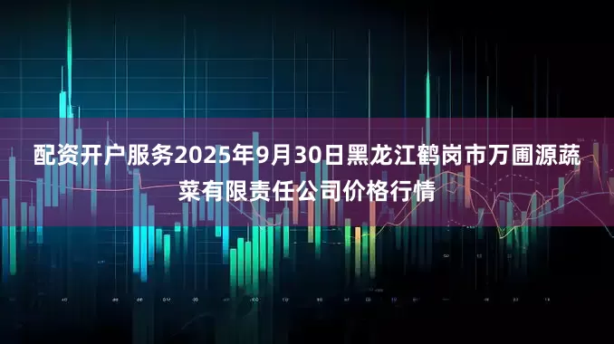 配资开户服务2025年9月30日黑龙江鹤岗市万圃源蔬菜有限责任公司价格行情