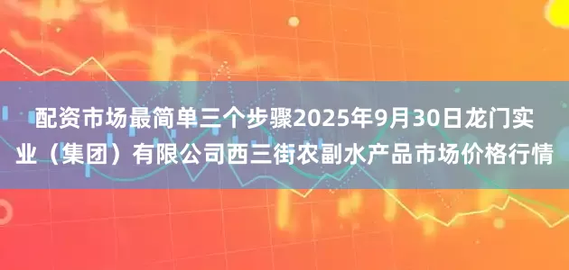 配资市场最简单三个步骤2025年9月30日龙门实业（集团）有限公司西三街农副水产品市场价格行情